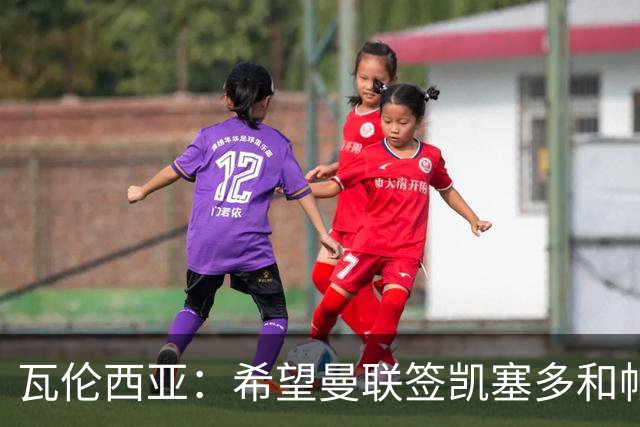 瓦伦西亚：希望曼联签凯塞多和帕乔，他们能在球队效力十年