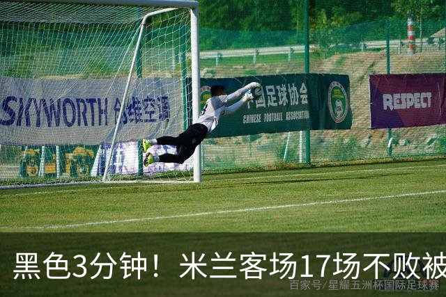 黑色3分钟！米兰客场17场不败被终结 落后榜首6分